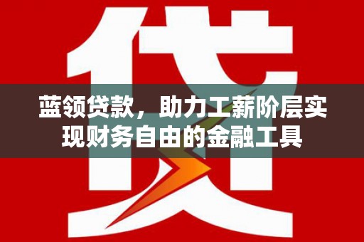 滨州蓝领贷款，助力工薪阶层实现财务自由的金融工具