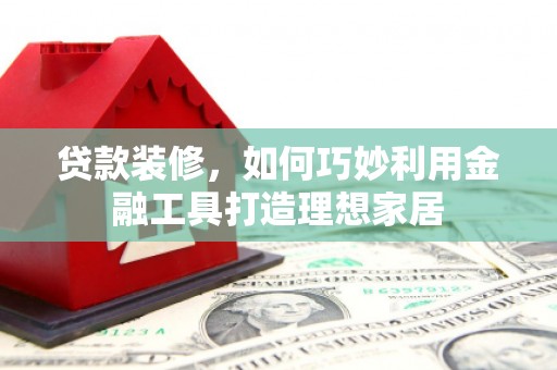 滨州贷款装修，如何巧妙利用金融工具打造理想家居