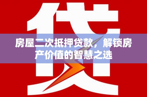 滨州房屋二次抵押贷款，解锁房产价值的智慧之选