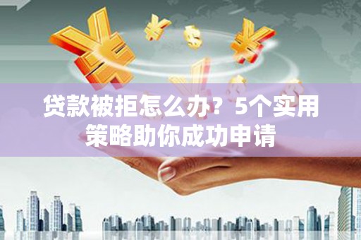 滨州贷款被拒怎么办？5个实用策略助你成功申请