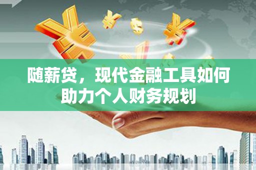 滨州随薪贷，现代金融工具如何助力个人财务规划
