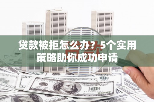 滨州贷款被拒怎么办？5个实用策略助你成功申请