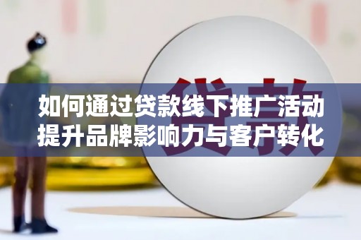 滨州如何通过贷款线下推广活动提升品牌影响力与客户转化率