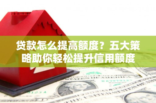 滨州贷款怎么提高额度？五大策略助你轻松提升信用额度