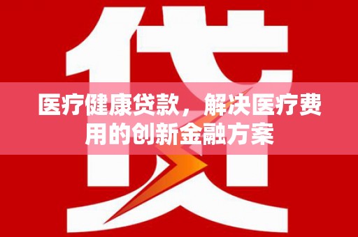 滨州医疗健康贷款，解决医疗费用的创新金融方案