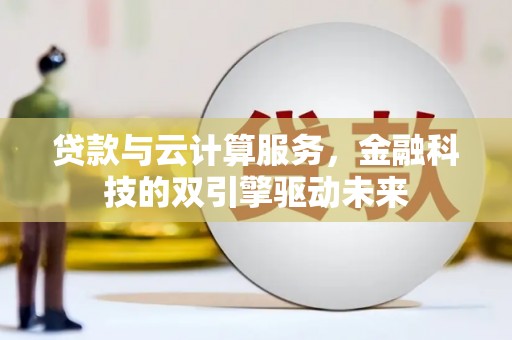 滨州贷款与云计算服务，金融科技的双引擎驱动未来