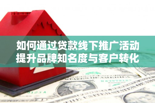 滨州如何通过贷款线下推广活动提升品牌知名度与客户转化率