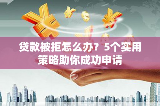 滨州贷款被拒怎么办？5个实用策略助你成功申请