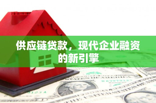 滨州供应链贷款，现代企业融资的新引擎