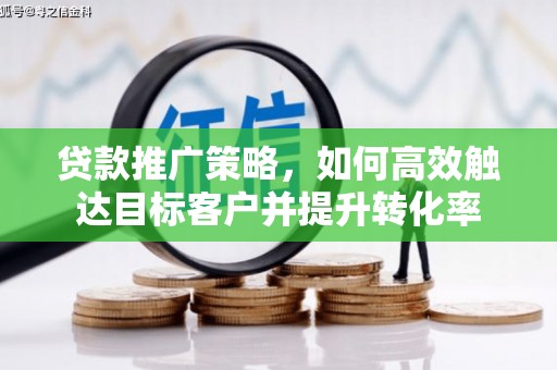 滨州贷款推广策略，如何高效触达目标客户并提升转化率