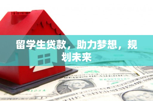 滨州留学生贷款，助力梦想，规划未来