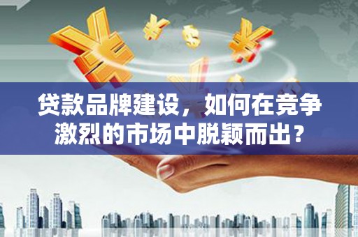 滨州贷款品牌建设，如何在竞争激烈的市场中脱颖而出？