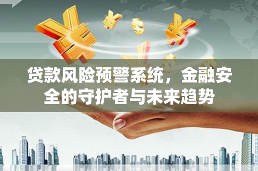 滨州贷款风险预警系统，金融安全的守护者与未来趋势