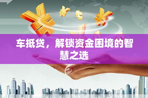 滨州车抵贷，解锁资金困境的智慧之选