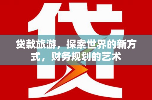 滨州贷款旅游，探索世界的新方式，财务规划的艺术