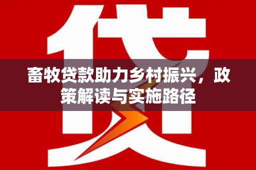 滨州畜牧贷款助力乡村振兴，政策解读与实施路径