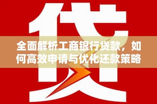 滨州全面解析工商银行贷款，如何高效申请与优化还款策略