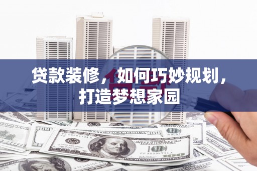 滨州贷款装修，如何巧妙规划，打造梦想家园