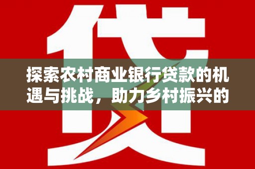 滨州探索农村商业银行贷款的机遇与挑战，助力乡村振兴的金融引擎