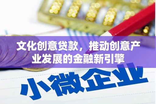 滨州文化创意贷款，推动创意产业发展的金融新引擎