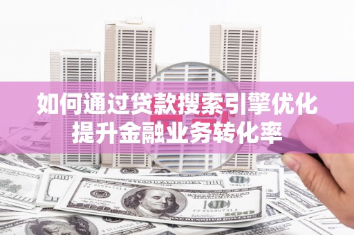 滨州如何通过贷款搜索引擎优化提升金融业务转化率