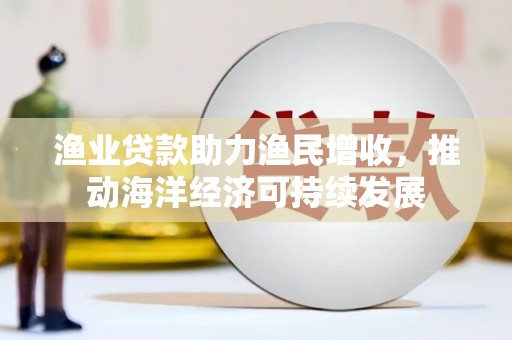 滨州渔业贷款助力渔民增收，推动海洋经济可持续发展