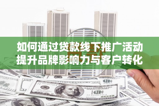 滨州如何通过贷款线下推广活动提升品牌影响力与客户转化率