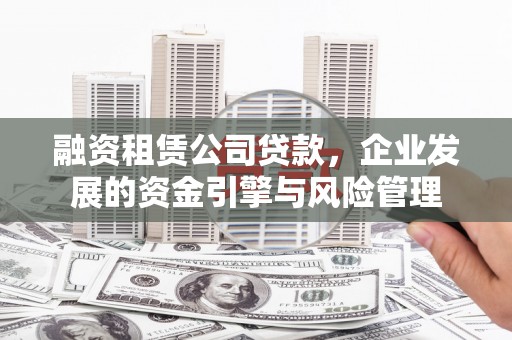滨州融资租赁公司贷款，企业发展的资金引擎与风险管理