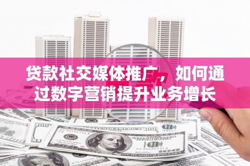 滨州贷款社交媒体推广，如何通过数字营销提升业务增长