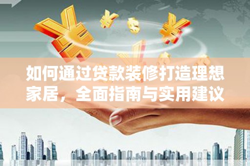 滨州如何通过贷款装修打造理想家居，全面指南与实用建议