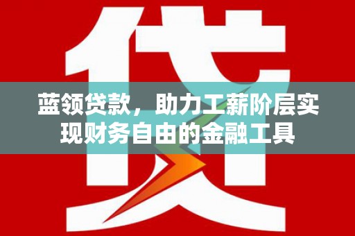 滨州蓝领贷款，助力工薪阶层实现财务自由的金融工具