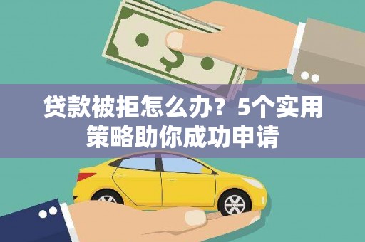 滨州贷款被拒怎么办？5个实用策略助你成功申请