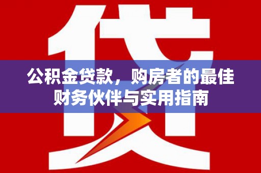 滨州公积金贷款，购房者的最佳财务伙伴与实用指南