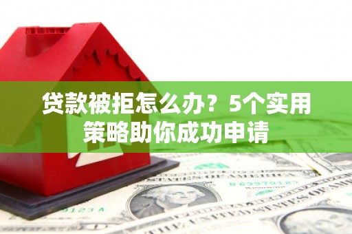 滨州贷款被拒怎么办？5个实用策略助你成功申请