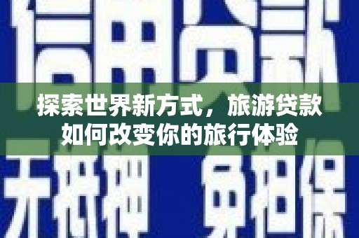 滨州探索世界新方式，旅游贷款如何改变你的旅行体验