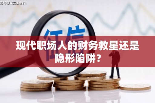 滨州现代职场人的财务救星还是隐形陷阱？