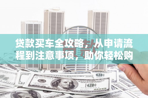 滨州贷款买车全攻略，从申请流程到注意事项，助你轻松购车