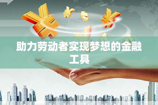 滨州助力劳动者实现梦想的金融工具